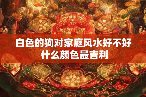 白色的狗对家庭风水好不好 什么颜色最吉利