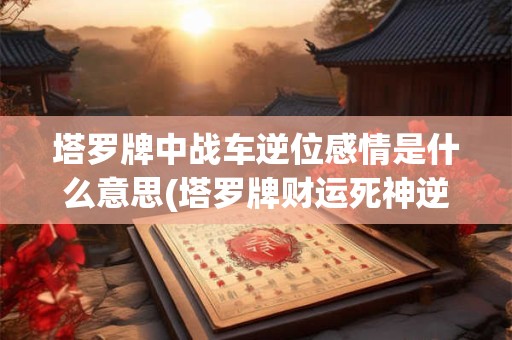 塔罗牌中战车逆位感情是什么意思(塔罗牌财运死神逆位)