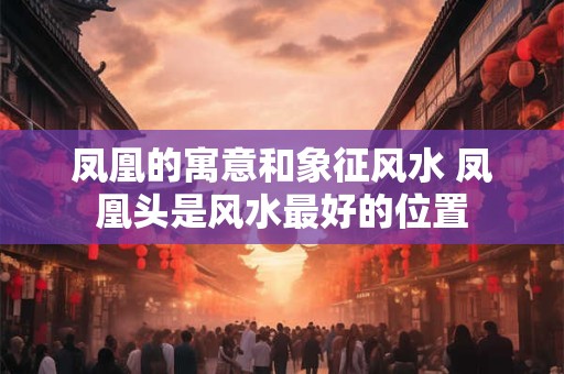 凤凰的寓意和象征风水 凤凰头是风水最好的位置