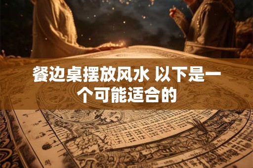 餐边桌摆放风水 以下是一个可能适合的