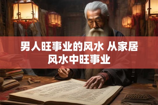 男人旺事业的风水 从家居风水中旺事业