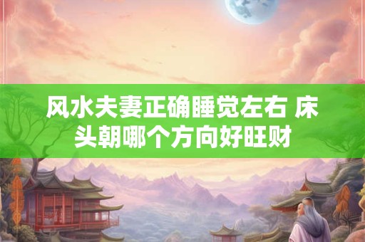 风水夫妻正确睡觉左右 床头朝哪个方向好旺财