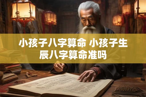 详细阅读:小孩子八字算命 小孩子生辰八字算命准吗 小孩子八字算命 小孩子生辰八字算命准吗