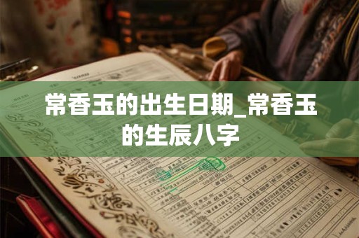 常香玉的出生日期_常香玉的生辰八字