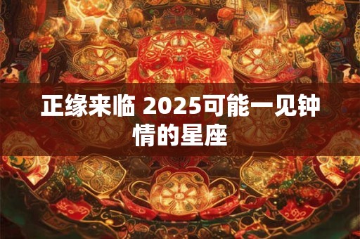 正缘来临 2025可能一见钟情的星座