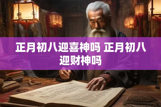 正月初八迎喜神吗 正月初八迎财神吗