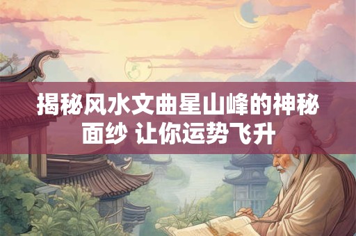 揭秘风水文曲星山峰的神秘面纱 让你运势飞升