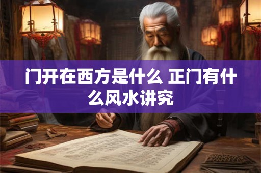 门开在西方是什么 正门有什么风水讲究