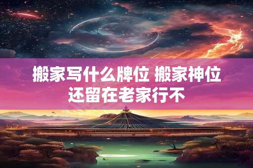 搬家写什么牌位 搬家神位还留在老家行不