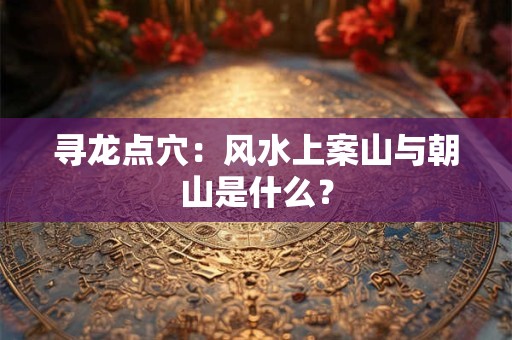 寻龙点穴：风水上案山与朝山是什么？