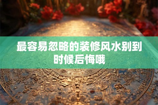 最容易忽略的装修风水别到时候后悔哦