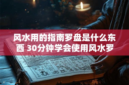 风水用的指南罗盘是什么东西 30分钟学会使用风水罗盘