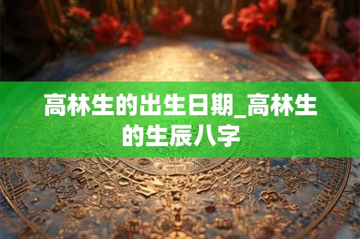 高林生的出生日期_高林生的生辰八字