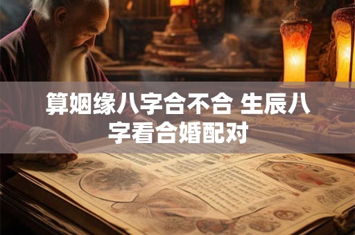 算姻缘八字合不合 生辰八字看合婚配对