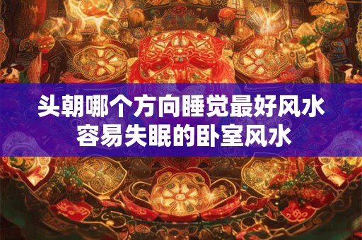 头朝哪个方向睡觉最好风水 容易失眠的卧室风水
