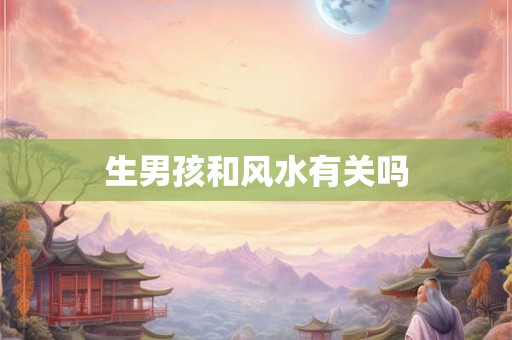 详细阅读:生男孩和风水有关吗 生男孩和风水有关吗