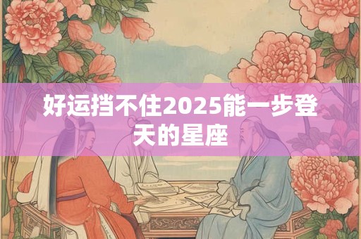 好运挡不住2025能一步登天的星座 好运挡不住2025能一步登天的星座