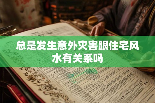 总是发生意外灾害跟住宅风水有关系吗