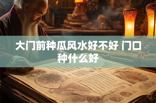 大门前种瓜风水好不好 门口种什么好