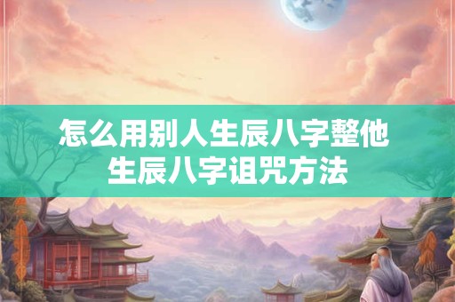 怎么用别人生辰八字整他 生辰八字诅咒方法
