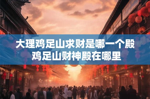 大理鸡足山求财是哪一个殿 鸡足山财神殿在哪里
