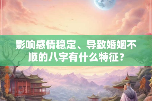 影响感情稳定、导致婚姻不顺的八字有什么特征？