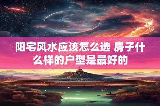 阳宅风水应该怎么选 房子什么样的户型是最好的
