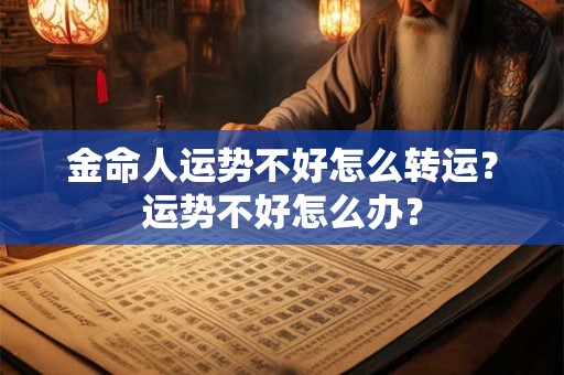 金命人运势不好怎么转运？运势不好怎么办？