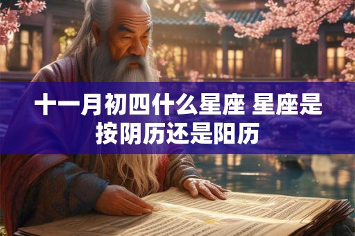 详细阅读:十一月初四什么星座 星座是按阴历还是阳历 十一月初四什么星座 星座是按阴历还是阳历