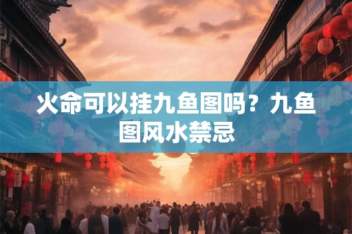 火命可以挂九鱼图吗？九鱼图风水禁忌