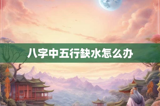 八字中五行缺水怎么办