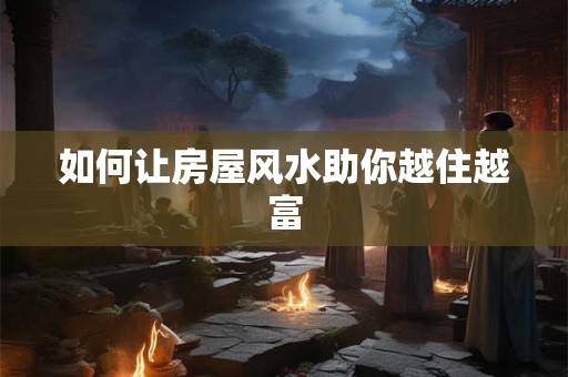 如何让房屋风水助你越住越富