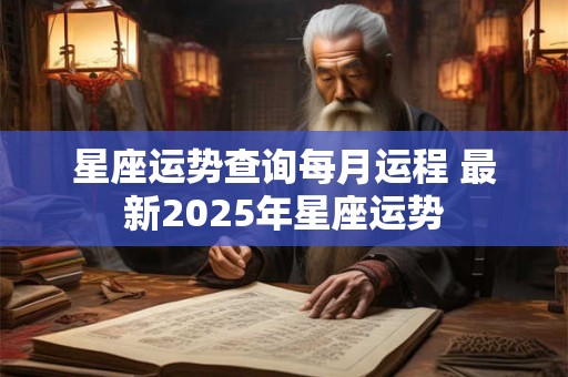 星座运势查询每月运程 最新2025年星座运势