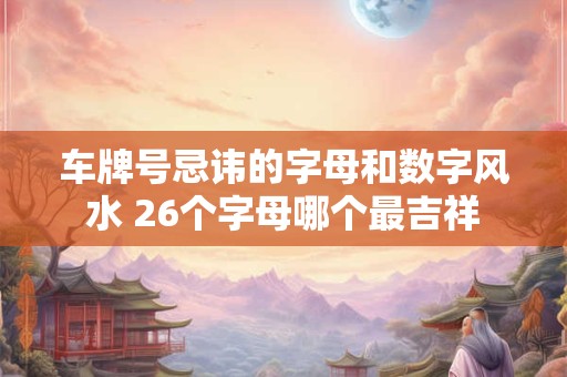 车牌号忌讳的字母和数字风水 26个字母哪个最吉祥