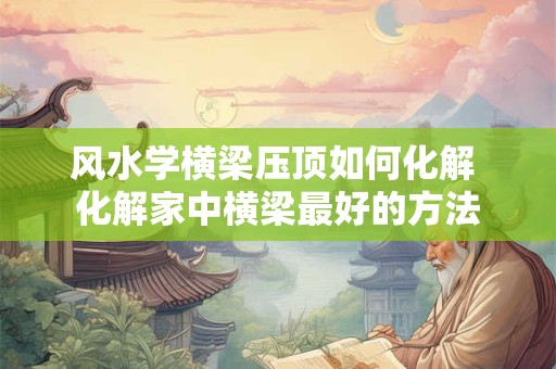 风水学横梁压顶如何化解 化解家中横梁最好的方法