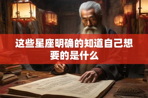 这些星座明确的知道自己想要的是什么
