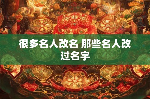 很多名人改名 那些名人改过名字 很多名人改名 那些名人改过名字
