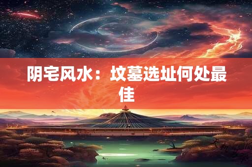 阴宅风水：坟墓选址何处最佳