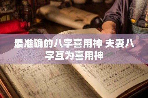 最准确的八字喜用神 夫妻八字互为喜用神