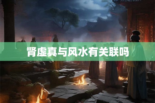 肾虚真与风水有关联吗