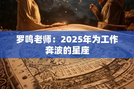 罗鸣老师：2025年为工作奔波的星座