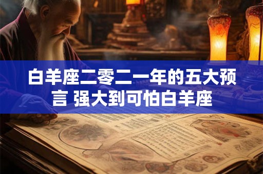 白羊座二零二一年的五大预言 强大到可怕白羊座