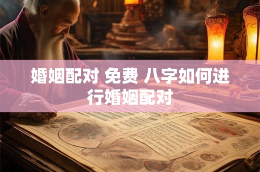 婚姻配对 免费 八字如何进行婚姻配对
