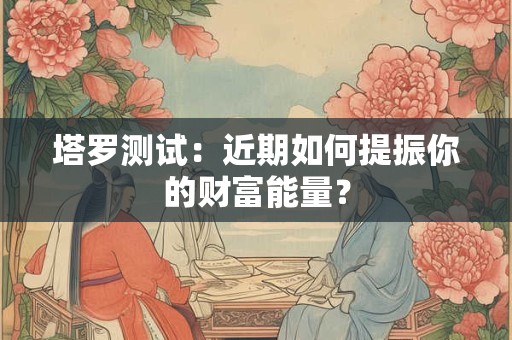 塔罗测试：近期如何提振你的财富能量？