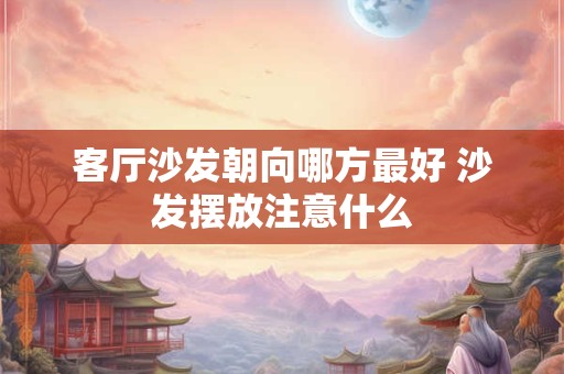 客厅沙发朝向哪方最好 沙发摆放注意什么