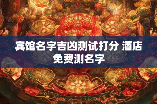 详细阅读:宾馆名字吉凶测试打分 酒店免费测名字 宾馆名字吉凶测试打分 酒店免费测名字