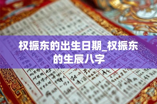 权振东的出生日期_权振东的生辰八字