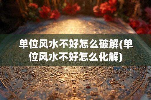 详细阅读:单位风水不好怎么破解(单位风水不好怎么化解) 单位风水不好怎么破解(单位风水不好怎么化解)