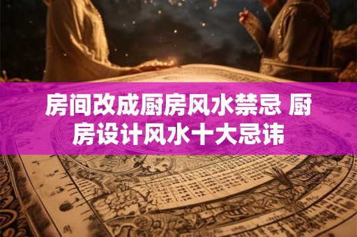 房间改成厨房风水禁忌 厨房设计风水十大忌讳
