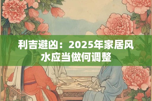 利吉避凶：2025年家居风水应当做何调整